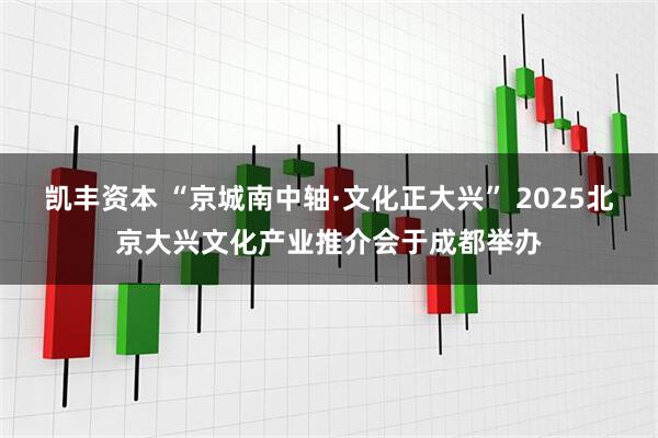 凯丰资本 “京城南中轴·文化正大兴” 2025北京大兴文化产业推介会于成都举办