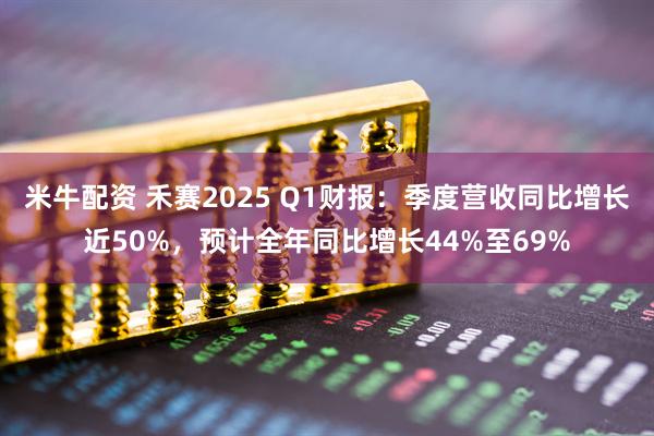 米牛配资 禾赛2025 Q1财报：季度营收同比增长近50%，预计全年同比增长44%至69%