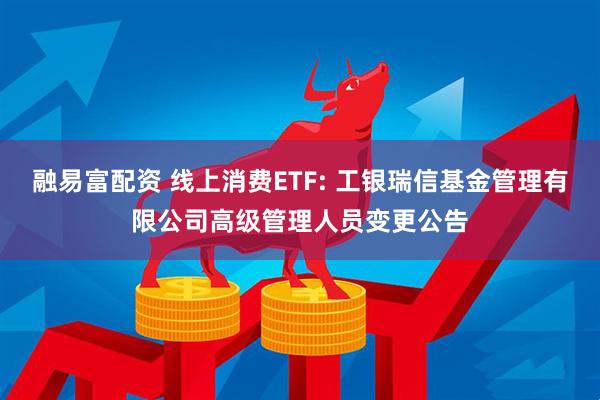 融易富配资 线上消费ETF: 工银瑞信基金管理有限公司高级管理人员变更公告