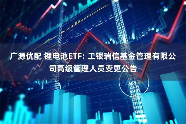 广源优配 锂电池ETF: 工银瑞信基金管理有限公司高级管理人员变更公告
