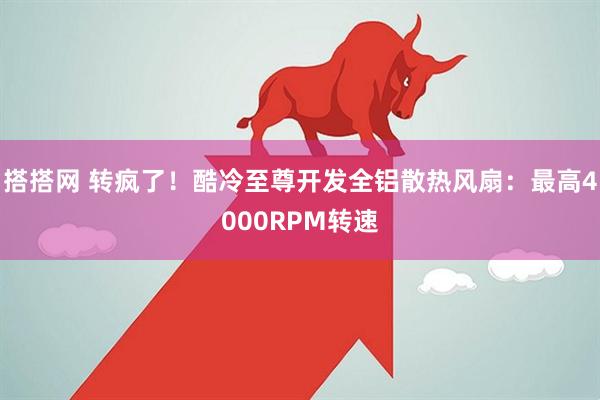 搭搭网 转疯了！酷冷至尊开发全铝散热风扇：最高4000RPM转速