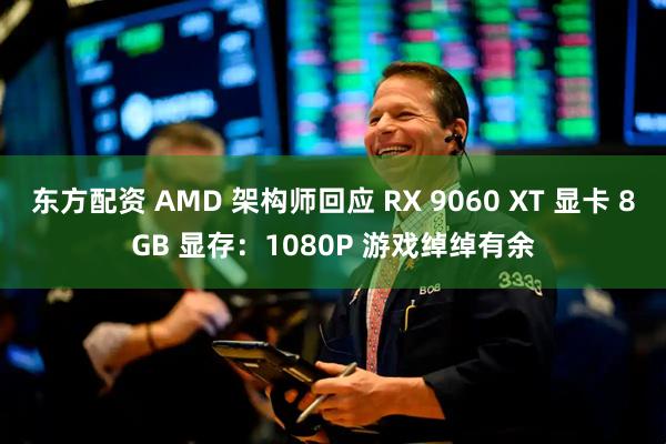东方配资 AMD 架构师回应 RX 9060 XT 显卡 8GB 显存：1080P 游戏绰绰有余