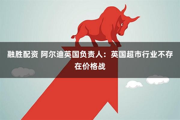 融胜配资 阿尔迪英国负责人：英国超市行业不存在价格战