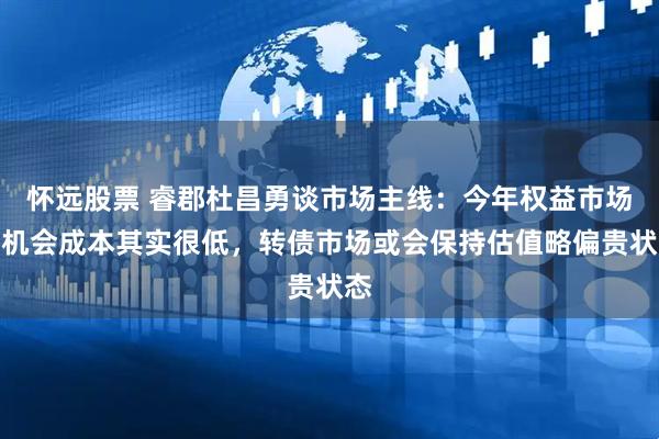 怀远股票 睿郡杜昌勇谈市场主线：今年权益市场的机会成本其实很低，转债市场或会保持估值略偏贵状态