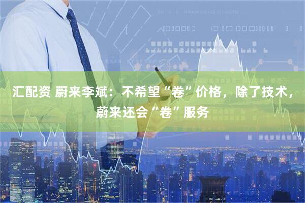 汇配资 蔚来李斌：不希望“卷”价格，除了技术，蔚来还会“卷”服务
