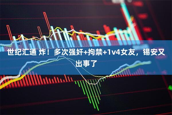 世纪汇通 炸！多次强奸+拘禁+1v4女友，锡安又出事了
