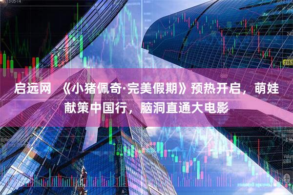 启远网  《小猪佩奇·完美假期》预热开启，萌娃献策中国行，脑洞直通大电影