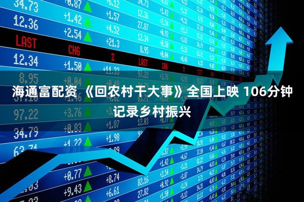 海通富配资 《回农村干大事》全国上映 106分钟记录乡村振兴