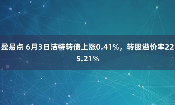 盈易点 6月3日洁特转债上涨0.41%，转股溢价率225.21%