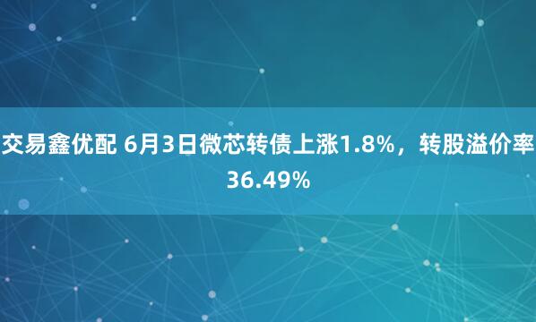 交易鑫优配 6月3日微芯转债上涨1.8%，转股溢价率36.49%