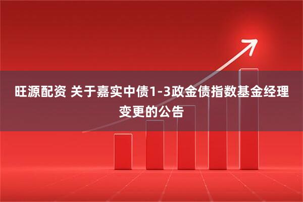 旺源配资 关于嘉实中债1-3政金债指数基金经理变更的公告