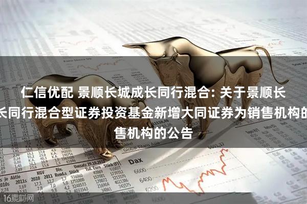 仁信优配 景顺长城成长同行混合: 关于景顺长城成长同行混合型证券投资基金新增大同证券为销售机构的公告