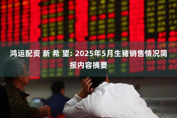 鸿运配资 新 希 望: 2025年5月生猪销售情况简报内容摘要