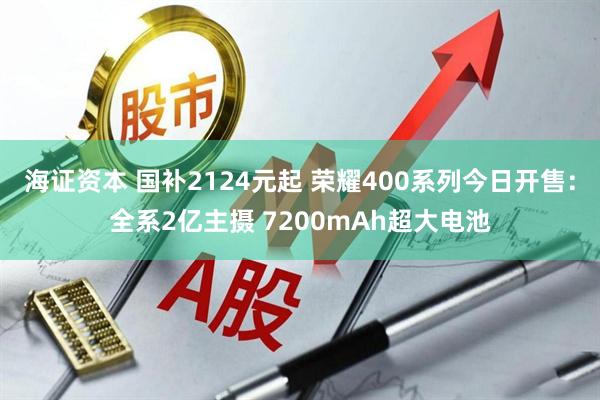 海证资本 国补2124元起 荣耀400系列今日开售：全系2亿主摄 7200mAh超大电池