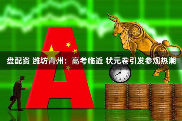 盘配资 潍坊青州：高考临近 状元卷引发参观热潮