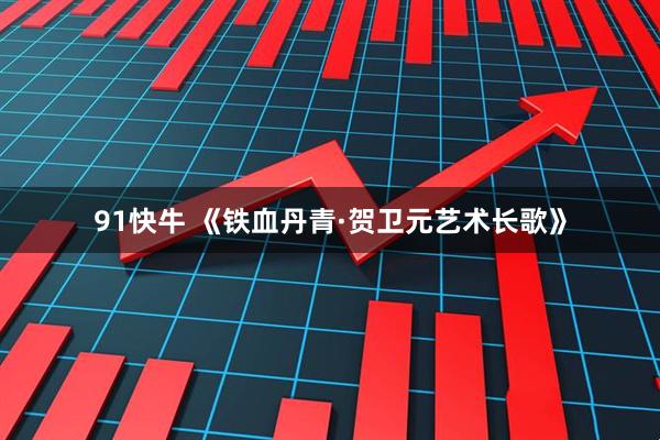 91快牛 《铁血丹青·贺卫元艺术长歌》