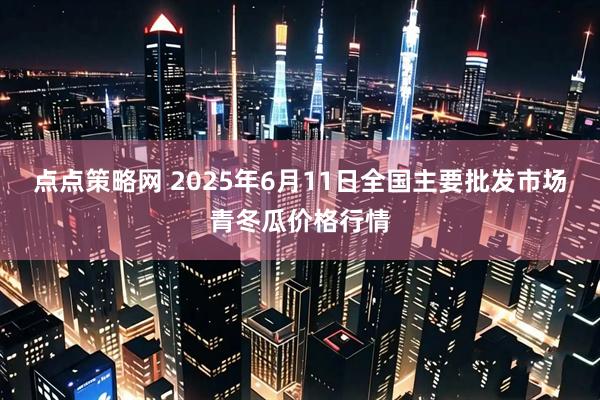 点点策略网 2025年6月11日全国主要批发市场青冬瓜价格行情
