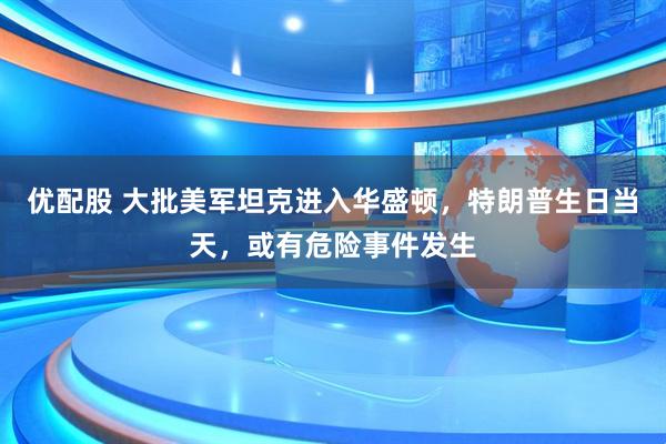 优配股 大批美军坦克进入华盛顿，特朗普生日当天，或有危险事件发生