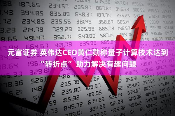 元富证券 英伟达CEO黄仁勋称量子计算技术达到“转折点” 助力解决有趣问题