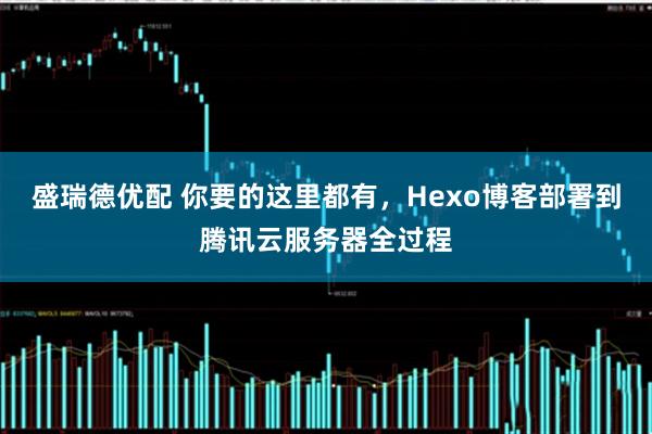 盛瑞德优配 你要的这里都有，Hexo博客部署到腾讯云服务器全过程