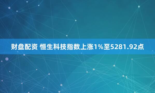 财盘配资 恒生科技指数上涨1%至5281.92点
