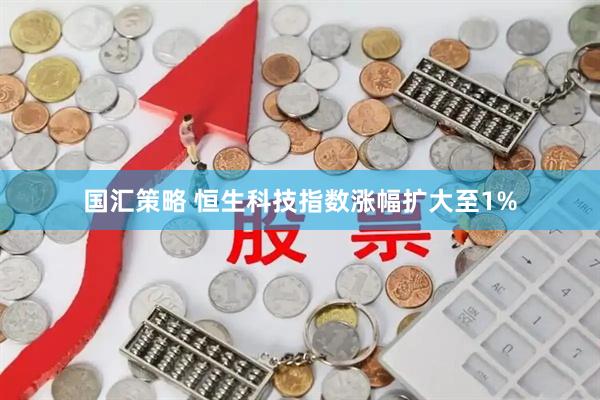 国汇策略 恒生科技指数涨幅扩大至1%