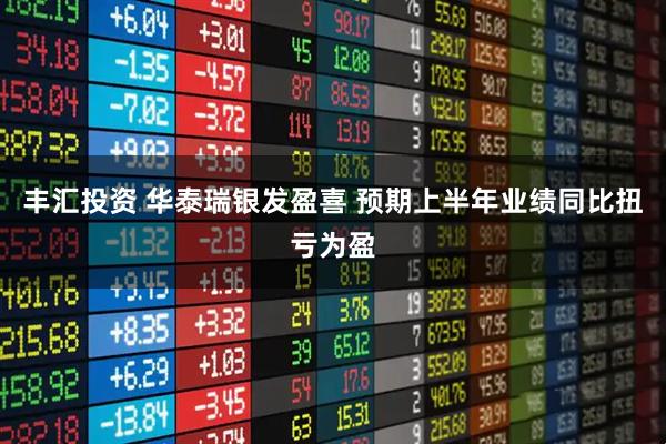 丰汇投资 华泰瑞银发盈喜 预期上半年业绩同比扭亏为盈