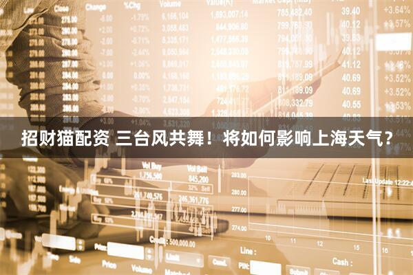 招财猫配资 三台风共舞！将如何影响上海天气？