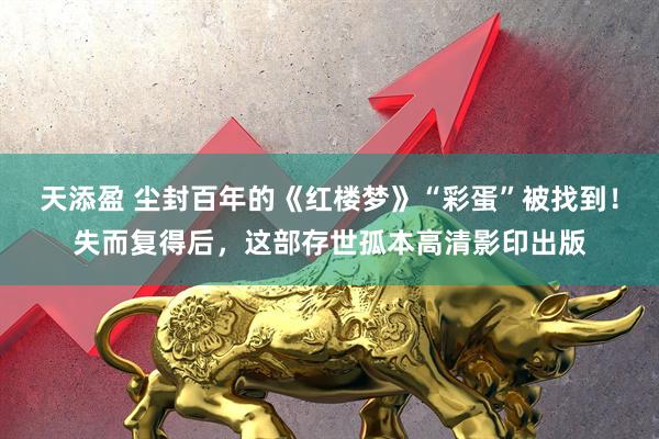 天添盈 尘封百年的《红楼梦》“彩蛋”被找到！失而复得后，这部存世孤本高清影印出版