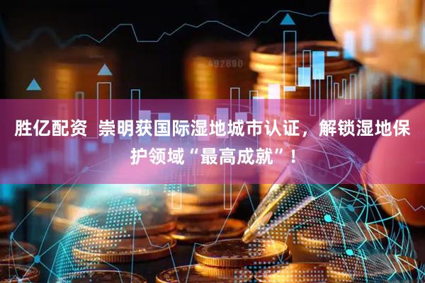 胜亿配资  崇明获国际湿地城市认证，解锁湿地保护领域“最高成就”！