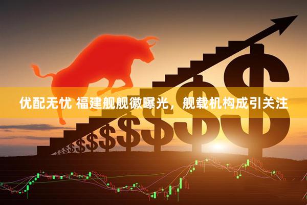 优配无忧 福建舰舰徽曝光，舰载机构成引关注