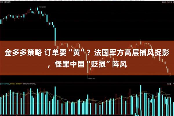 金多多策略 订单要“黄”？法国军方高层捕风捉影，怪罪中国“贬损”阵风