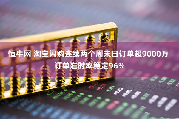 恒牛网 淘宝闪购连续两个周末日订单超9000万 订单准时率稳定96%