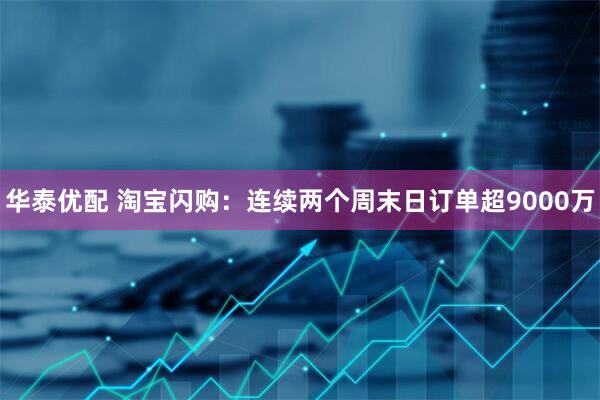 华泰优配 淘宝闪购：连续两个周末日订单超9000万