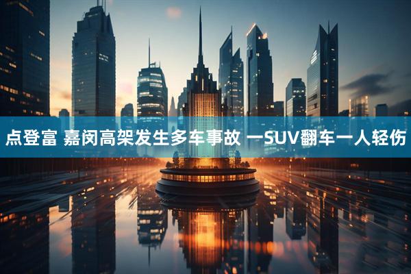 点登富 嘉闵高架发生多车事故 一SUV翻车一人轻伤