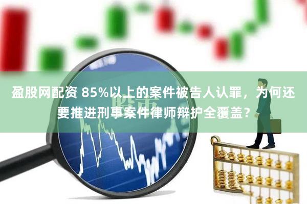 盈股网配资 85%以上的案件被告人认罪，为何还要推进刑事案件律师辩护全覆盖？