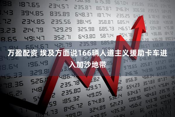 万盈配资 埃及方面说166辆人道主义援助卡车进入加沙地带