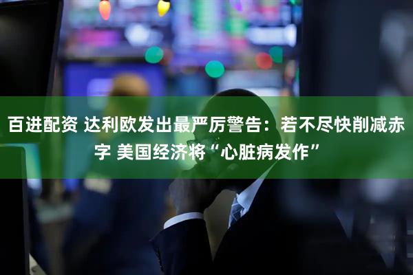 百进配资 达利欧发出最严厉警告：若不尽快削减赤字 美国经济将“心脏病发作”