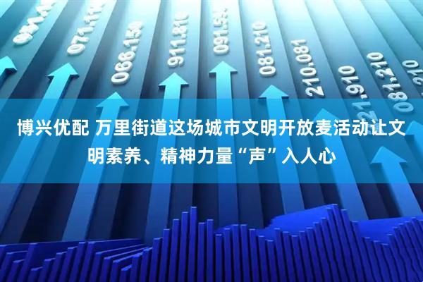 博兴优配 万里街道这场城市文明开放麦活动让文明素养、精神力量“声”入人心