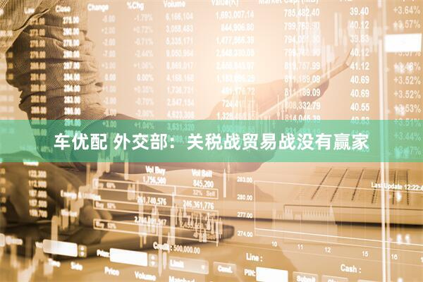 车优配 外交部：关税战贸易战没有赢家