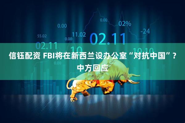信钰配资 FBI将在新西兰设办公室“对抗中国”？中方回应