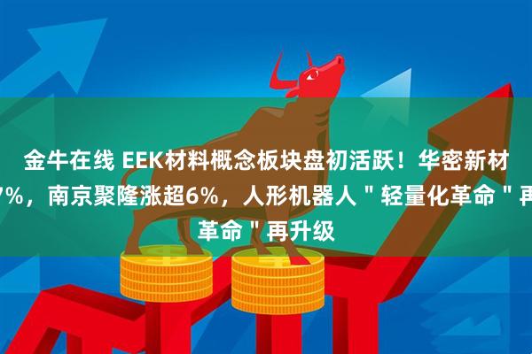 金牛在线 EEK材料概念板块盘初活跃！华密新材涨超7%，南京聚隆涨超6%，人形机器人＂轻量化革命＂再升级