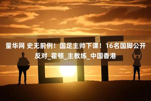 量华网 史无前例！国足主帅下课！16名国脚公开反对_霍顿_主教练_中国香港