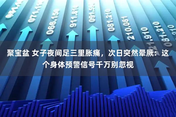 聚宝盆 女子夜间足三里胀痛，次日突然晕厥：这个身体预警信号千万别忽视