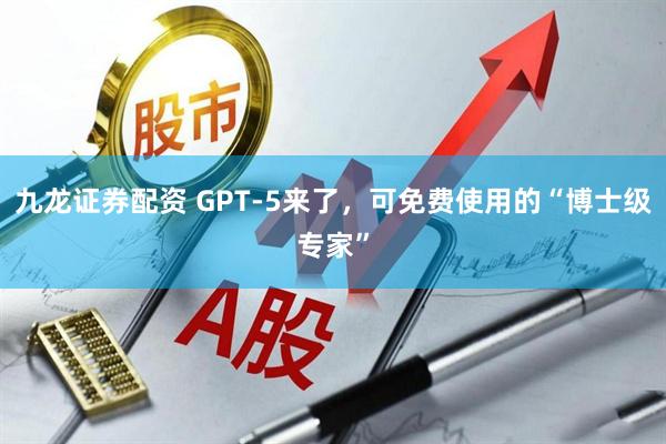 九龙证券配资 GPT-5来了，可免费使用的“博士级专家”
