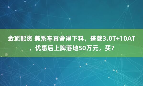 金顶配资 美系车真舍得下料，搭载3.0T+10AT，优惠后上牌落地50万元，买？
