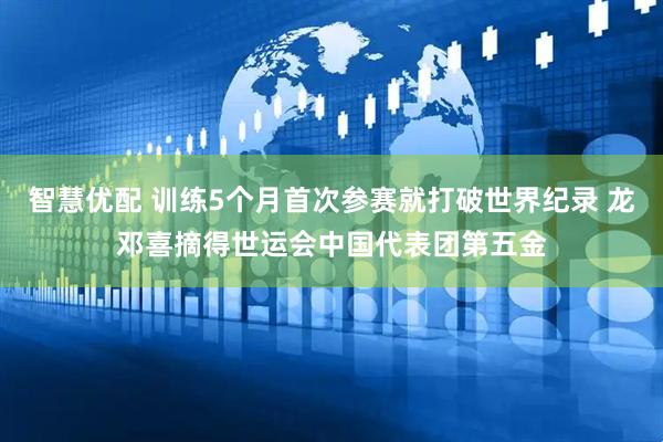 智慧优配 训练5个月首次参赛就打破世界纪录 龙邓喜摘得世运会中国代表团第五金