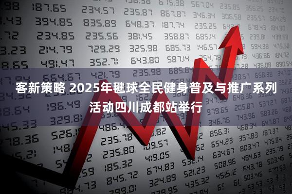 客新策略 2025年毽球全民健身普及与推广系列活动四川成都站举行