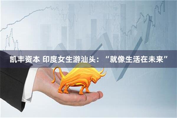 凯丰资本 印度女生游汕头：“就像生活在未来”