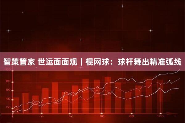 智策管家 世运面面观｜棍网球：球杆舞出精准弧线